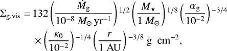 \begin{align*} \Sigma_{\textrm{g,vis}} =\, & 132 \left(\frac{\dot{M}_{\textrm{g}}}{10^{-8} \ {M}_{\odot}\,{\rm{yr}}^{-1}} \right){}^{1/2} \left(\frac{M_{\star}}{1 \ M_{\odot}} \right){}^{1/8} \left(\frac{\alpha_{\rm{g}}} {10^{-2}} \right){}^{-3/4}\nonumber\\ & \times \left(\frac{\kappa_0}{10^{-2}} \right){}^{-1/4} \left(\frac{r}{1 \ {\rm{AU}}} \right){}^{-3/8} \ \textrm{g \ cm}^{-2},\end{align*}