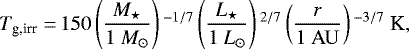\begin{equation*} \begin{split} T_{\textrm{g,irr}} =\, & 150 \left(\frac{{M}_{\star}}{1 \ {M}_{\odot}} \right){}^{-1/7} \left(\frac{L_{\star}}{1 \ L_{\odot}} \right){}^{2/7} \left(\frac{r}{1 \ {\rm{AU}}} \right){}^{-3/7} \ \textrm{K},\end{split} \end{equation*}