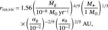 \begin{align*} r_{\textrm{ice,vis}} = &\, 1.56 \left(\frac{\dot{M}_{\textrm{g}}}{10^{-8} \ M_{\odot}\,\textrm{yr}^{-1}} \right){}^{4/9} \left(\frac{M_{\star}}{1 \ M_{\odot}} \right){}^{1/3} \nonumber\\ & \times \left(\frac{\alpha_{\rm{g}}} {10^{-2}} \right){}^{-2/9} \left(\frac {\kappa_0}{10^{-2}} \right){}^{2/9} \ {\rm{AU}},\end{align*}