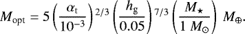 \begin{equation*} \begin{split} \hspace*{-2pt}M_{\textrm{opt}} = 5 \left(\frac{\alpha_{\rm{t}}} {10^{-3}} \right){}^{2/3} \left(\frac {h_{\textrm{g}}}{0.05} \right){}^{7/3} \left(\frac{M_{\star}}{1 \ M_{\odot}} \right) \ M_{\oplus}.\end{split} \end{equation*}