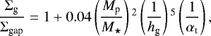 \begin{equation*} \frac{\Sigma_{\textrm{g}}}{\Sigma_{\textrm{gap}}} =1 &#x002B; 0.04 \left(\frac{M_{\textrm{p}}}{ M_{\star}}\right){}^{2} \left(\frac{1}{h_{\textrm{g}}} \right){}^{5} \left(\frac{ 1}{\alpha_{\rm{t}}} \right),\end{equation*}