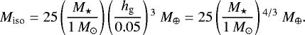\begin{equation*} M_{\textrm{iso}} = 25 \left(\frac{ M_{\star}}{1\, M_{\odot}} \right) \left(\frac{h_{\textrm{g}}}{0.05} \right){}^{3} \ M_{\oplus} = 25 \left(\frac{ M_{\star}}{1\, M_{\odot}} \right){}^{4/3} \ M_{\oplus}.\end{equation*}