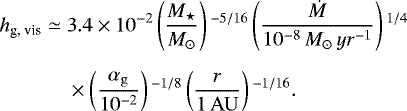 \begin{equation*} \begin{split} h_{\textrm{g, vis}} \simeq \;& 3.4 \times 10^{-2} \left(\frac{M_{\star}}{ M_{\odot}} \right){}^{-5/16} \left(\frac{\dot{M} }{ 10^{-8}\, M_{ \odot}\, yr^{-1} } \right){}^{1/4} \\[5.5pt] & \times \left(\frac{\alpha_{\rm{g}}}{10^{-2}}\right){}^{-1/8} \left(\frac{ r}{1 \,\rm AU} \right){}^{-1/16}.\end{split} \end{equation*}