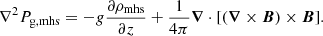 Mathematical equation: $$ \begin{aligned} \nabla ^2 P_{\rm g,mhs} = -{ g} \frac{\partial \rho _{\rm mhs}}{\partial z} +\frac{1}{4\pi } {\boldsymbol{\nabla }} \cdot [({\boldsymbol{\nabla }} \times {\boldsymbol{B}}) \times {\boldsymbol{B}}]. \end{aligned} $$