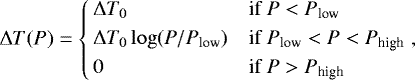 \begin{equation*} \Delta T (P) =\left\{ \!\!\begin{array}{ll} \Delta T_0 & \textrm{if } P<P_{\textrm{low}} \\[3pt] \Delta T_0 \log (P/P_{\textrm{low}}) & \textrm{if } P_{\textrm{low}} < P < P_{\textrm{high}} \\[3pt] 0 & \textrm{if } P > P_{\textrm{high}} \end{array} \right. \!\!\!, \end{equation*}