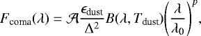 \begin{equation*} F_{\textrm{coma}}(\lambda) = \mathcal{A} \frac{\epsilon_{\textrm{dust}}}{\Delta^2} B(\lambda,T_{\textrm{dust}}) \Bigg(\frac{\lambda}{\lambda_{\textrm{0}}} \Bigg) ^{p},\end{equation*}