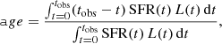 $$ \begin{aligned} \mathtt age = \dfrac{\int _{t=0}^{t_{\rm obs}} (t_{\rm obs} - t) \, \mathrm{SFR}(t) \, L(t) \, \mathrm{d}t}{\int _{t=0}^{t_{\rm obs}} \mathrm{SFR}(t) \, L(t) \, \mathrm{d}t}, \end{aligned} $$