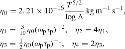 $$ \begin{aligned}&\eta _0=2.21\times 10^{-16}\frac{T^{5/2}}{\log \Lambda }\,\mathrm{kg}\,\mathrm{m}^{-1}\,\mathrm{s}^{-1}, \nonumber \\&\eta _1=\tfrac{3}{10}\eta _0(\omega _{\rm p}\tau _{\rm p})^{-2}, \quad \eta _2=4\eta _1,\\&\eta _3=\tfrac{1}{2}\eta _0(\omega _{\rm p}\tau _{\rm p})^{-1},\quad \eta _4=2\eta _3,\nonumber \end{aligned} $$