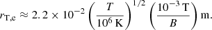 $$ \begin{aligned} r_{\rm T,e}\approx 2.2\times 10^{-2}\left(\frac{T}{10^6\,\mathrm{K}}\right)^{1/2}\left(\frac{10^{-3}\,\mathrm{T}}{B}\right)\mathrm{m}. \end{aligned} $$