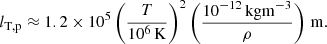 $$ \begin{aligned} l_{\rm T,p}\approx 1.2\times 10^5\left(\frac{T}{10^6\,\mathrm{K}}\right)^2\left(\frac{10^{-12}\,\mathrm{kg}\mathrm{m}^{-3}}{\rho }\right)\,\mathrm{m}. \end{aligned} $$