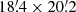 $ 18{{\overset{\prime}{.}}}4\times20{{\overset{\prime}{.}}}2 $