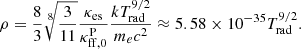 Mathematical equation: $$ \begin{aligned} \rho = \frac{8}{3} \root 8 \of {\frac{3}{11}} \frac{\kappa _{\rm es}}{\kappa _{\rm ff, 0}^\mathrm{P}} \frac{kT_{\rm rad}^{9/2}}{m_e c^2} \approx 5.58 \times 10^{-35} T_{\rm rad}^{9/2}. \end{aligned} $$