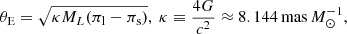 $$ \begin{aligned} \theta _{\rm E}=\sqrt{\kappa M_L (\pi _{\rm l} - \pi _{\rm s})}, ~\kappa \equiv \frac{4G}{c^2} \approx 8.144\,\mathrm{mas} \,M_\odot ^{-1}, \end{aligned} $$