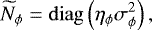 \begin{equation*}\widetilde{N}_{\phi} = \mathrm{diag}\left(\eta_{\phi} \sigma^2_{\phi}\right), \end{equation*}