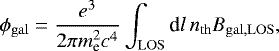 \begin{equation*}\phi_{\mathrm{gal}} = \frac{e^3}{2\pi m_{\textrm{e}}^2 c^4}\int_{\mathrm{LOS}} \textrm{d}l\, n_{\mathrm{th}} B_{\mathrm{gal, LOS}}, \end{equation*}