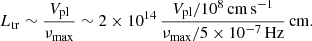 $$ \begin{aligned} L_{\rm tr}\sim \frac{V_{\rm pl}}{\nu _{\rm max}}\sim 2 \times 10^{14}\,\frac{V_{\rm pl}/10^8\,\mathrm{cm\,s^{-1}}}{\nu _{\rm max}/5\times 10^{-7}\,\mathrm{Hz}}\,\mathrm{cm}. \end{aligned} $$