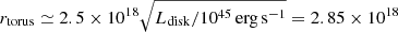 $ r_{\mathrm{torus}} \simeq 2.5\times 10^{18} \sqrt{ L_{\mathrm{disk}} / 10^{45}\,\mathrm{erg\,s}^{-1}} = 2.85 \times 10^{18} $