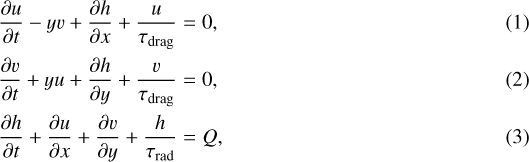 \begin{eqnarray}\dfrac{\partial u}{\partial t} - yv &#x002B; \dfrac{\partial h}{\partial x} &#x002B; \dfrac{u}{\tau_{\mathrm{drag}}} = 0,\\ \dfrac{\partial v}{\partial t} &#x002B; yu &#x002B; \dfrac{\partial h}{\partial y} &#x002B; \dfrac{v}{\tau_{\mathrm{drag}}}= 0,\\ \dfrac{\partial h}{\partial t} &#x002B; \dfrac{\partial u}{\partial x} &#x002B; \dfrac{\partial v}{\partial y} &#x002B; \dfrac{h}{\tau_{\mathrm{rad}}}= Q,\end{eqnarray}