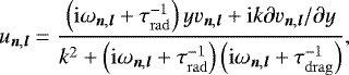 \begin{equation*} u_{{\vec n},{\vec l}} = \dfrac{\left(\mathrm{i}\omega_{{\vec n},{\vec l}}&#x002B; \tau_{\mathrm{rad}}^{-1}\right) y v_{{\vec n},{\vec l}} &#x002B; \mathrm{i} k \partial v_{{\vec n},{\vec l}}/\partial y} {k^2 &#x002B; \left(\mathrm{i}\omega_{{\vec n},{\vec l}}&#x002B; \tau_{\mathrm{rad}}^{-1}\right)\left(\mathrm{i}\omega_{{\vec n},{\vec l}}&#x002B; \tau_{\mathrm{drag}}^{-1}\right)},\end{equation*}