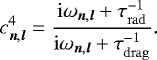 \begin{equation*} c_{{\vec n},{\vec l}}^4 = \dfrac{\mathrm{i} \omega_{{\vec n},{\vec l}}&#x002B; \tau_{\mathrm{rad}}^{-1}}{\mathrm{i} \omega_{{\vec n},{\vec l}}&#x002B; \tau_{\mathrm{drag}}^{-1}}. \end{equation*}