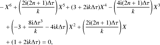 \begin{align*} &-X^6 &#x002B; \left(\dfrac{2 \mathrm{i} (2n &#x002B;1) \Delta \tau}{k} \right) X^5 \! &#x002B; (3 &#x002B; 2 \mathrm{i} k \Delta \tau)X^4 - \left( \dfrac{4 \mathrm{i} (2n &#x002B;1) \Delta \tau}{k} \right) X^3 \nonumber \\[3pt] &\quad&#x002B; \left(-3 &#x002B; \dfrac{8 \mathrm{i} \Delta \tau^3}{k} - 4\mathrm{i}k \Delta \tau\right)X^2 &#x002B; \left( \dfrac{2 \mathrm{i} (2n &#x002B;1) \Delta \tau}{k} \right)X\nonumber\\[3pt] &\quad&#x002B; (1 &#x002B; 2 \mathrm{i} k \Delta \tau) = 0,\end{align*}