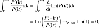 \begin{align*} \int_{r}^{-r} \dfrac{P^{\prime}(\mathrm{i}t)}{P(\mathrm{i}t)}\mathrm{i}\mathrm{d}t &= \int_{r}^{-r} \dfrac{\mathrm{d}}{\mathrm{d}t} \mathrm{Ln}(P(\mathrm{i}t))\mathrm{d}t \nonumber \\[3pt] &= \mathrm{Ln} \left(\dfrac{P(-\mathrm{i}r)}{P(\mathrm{i}r)}\right) \rightarrow_{r \rightarrow \infty} \mathrm{Ln}(1) = 0, \end{align*}