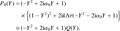 \begin{align*} P_0(Y) =&\, (-Y^2 &#x002B; 2 \mathrm{i} \alpha_0 Y &#x002B;1)\nonumber\\ &\times\bigg\{(1-Y^2)^2 &#x002B; 2 \mathrm{i} k \Delta \tau (-Y^2 - 2 \mathrm{i}\alpha_0 Y &#x002B;1)\bigg\} \nonumber \\ \equiv&\, (-Y^2 &#x002B; 2 \mathrm{i} \alpha_0 Y &#x002B;1) Q(Y). \end{align*}