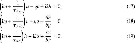\begin{eqnarray}\left(\mathrm{i} \omega&#x002B; \dfrac{1}{\tau_{\mathrm{drag}}}\right) u - yv &#x002B; \mathrm{i}k h = 0,\\ \left(\mathrm{i} \omega&#x002B; \dfrac{1}{\tau_{\mathrm{drag}}}\right) v &#x002B; yu &#x002B; \dfrac{\partial h}{\partial y} = 0,\\ \left(\mathrm{i} \omega&#x002B; \dfrac{1}{\tau_{\mathrm{rad}}}\right) h &#x002B;\mathrm{i} k u &#x002B; \dfrac{\partial v}{\partial y} = 0 .\end{eqnarray}