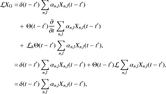\begin{align*} \mathcal{L}X_{\mathrm{G}}=& \,\delta(t-t^{\prime}) \sum_{n,l} \alpha_{n,l} X_{n,l}(t-t^{\prime}) \nonumber \\[2pt] &&#x002B;\,\Theta(t-t^{\prime}) \dfrac{\partial}{\partial t}\sum_{n,l} \alpha_{n,l} X_{n,l}(t-t^{\prime})\nonumber \\[2pt] &&#x002B;\,\mathcal{L}_h\Theta(t-t^{\prime}) \sum_{n,l} \alpha_{n,l} X_{n,l}(t-t^{\prime}), \nonumber \\[2pt] =&\, \delta(t-t^{\prime}) \sum_{n,l} \alpha_{n,l} X_{n,l}(t-t^{\prime}) &#x002B; \Theta(t-t^{\prime}) \mathcal{L}\sum_{n,l} \alpha_{n,l} X_{n,l}(t-t^{\prime}), \nonumber \\[2pt] =&\, \delta(t-t^{\prime}) \sum_{n,l} \alpha_{n,l} X_{n,l}(t-t^{\prime}), \end{align*}