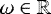$\omega \in \mathbb{R}$