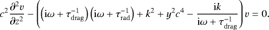 \begin{align*} c^2\dfrac{\partial^2 v}{\partial z^2} - \left(\left(\mathrm{i} \omega&#x002B; \tau_{\mathrm{drag}}^{-1}\right)\left(\mathrm{i} \omega&#x002B; \tau_{\mathrm{rad}}^{-1}\right)&#x002B;k^2 &#x002B;y^2 c^4- \dfrac{\textrm{i}k}{\mathrm{i} \omega&#x002B; \tau_{\mathrm{drag}}^{-1}} \right)v = 0.\end{align*}