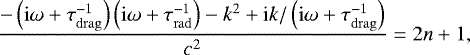 \begin{equation*} \dfrac{-\left(\mathrm{i} \omega&#x002B; \tau_{\mathrm{drag}}^{-1}\right)\left(\mathrm{i} \omega&#x002B; \tau_{\mathrm{rad}}^{-1}\right)-k^2 &#x002B; \textrm{i}k/\left(\mathrm{i} \omega&#x002B; \tau_{\mathrm{drag}}^{-1}\right)}{c^2} = 2n&#x002B;1,\end{equation*}