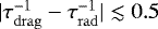 $|\tau_{\mathrm{drag}}^{-1} - \tau_{\mathrm{rad}}^{-1}| \lesssim 0.5$