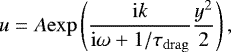 \begin{equation*} u = A \mathrm{exp}\left(\dfrac{\mathrm{i}k}{\mathrm{i} \omega &#x002B; 1/\tau_{\mathrm{drag}}} \dfrac{y^2}{2}\right), \end{equation*}