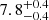 $ {7.8}^{+0.4}_{-0.4} $
