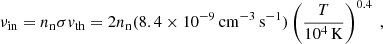 $$ \begin{aligned} \nu _{\rm in} = n_{\rm n} \sigma { v}_{\rm th} = 2 n_{\rm n} (8.4 \times 10^{-9}\,\mathrm{cm}^{-3}\,\mathrm{s}^{-1} ) \left( \frac{T}{10^4\,\mathrm{K}} \right)^{0.4} \ , \end{aligned} $$