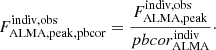 $$ \begin{aligned} F^{\mathrm{indiv,obs}}_{\mathrm{ALMA,peak,pbcor}} = \frac{F^{\mathrm{indiv,obs}}_{\mathrm{ALMA,peak}}}{pbcor^{\mathrm{indiv}}_{\mathrm{ALMA}}}\cdot \end{aligned} $$