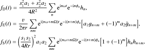 Mathematical equation: \begin{align*} & f_{\mathrm{D}}(t) = \frac{s_1^2 a_1+s_2^2 a_2}{4R^2}\sum_n \mathrm{e}^{\mathrm{i}n\omega t} \mathrm{e}^{-\mathrm{i}n\phi_{\mathrm{o}}} h_n , \\ & f_{\mathrm{E}}(t) = {\frac{v}{2\pi r}} \sum_{nm} \mathrm{e}^{\mathrm{i}(n\omega + m\Omega) t} \mathrm{e}^{-\mathrm{i}(n+m)\phi_{\mathrm{o}}} \Big[ a_1 g_{n+m} + (-1)^m a_2 \bar g_{n+m} \Big] , \\ & f_{\mathrm{S}}(t) = \bigg(\frac{s_1s_2}{4Rr}\bigg)^2 a_1a_2 \sum_{nm} \mathrm{e}^{\mathrm{i}(n\omega + m\Omega) t} \mathrm{e}^{-\mathrm{i}(n+m)\phi_{\mathrm{o}}} \Big[ 1 + (-1)^m \Big] h_n h_{n+m} . \end{align*}