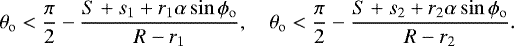 Mathematical equation: \begin{equation*} \theta_{\mathrm{o}} < \frac{\pi}{2} - \frac{S+s_1+r_1\alpha\sin\phi_{\mathrm{o}}}{R-r_1}, \quad \theta_{\mathrm{o}} < \frac{\pi}{2} - \frac{S+s_2+r_2\alpha\sin\phi_{\mathrm{o}}}{R-r_2}. \end{equation*}