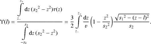Mathematical equation: \begin{equation*} \Upsilon(l) = \frac{\displaystyle\int\limits_{z_-}^{z_+}\mathrm{d}z\, ({s_2}^2-z^2)\tau(z)}{\displaystyle\int\limits_{-s_2}^{s_2}\mathrm{d}z\, ({s_2}^2-z^2)} = \frac{3}{2} \int\limits_{z_-}^{z_+}\frac{\mathrm{d}z}{v}\, \bigg( 1-\frac{z^2}{{s_2}^2}\bigg) \frac{\sqrt{{s_1}^2-(z-l)^2}}{s_2}.\end{equation*}