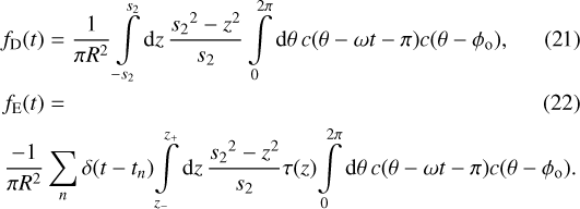 Mathematical equation: \begin{align}f_{\mathrm{D}}(t) &= \frac{1}{\pi R^2} \int\limits_{-{s_2}}^{s_2}\mathrm{d}z\, \frac{{s_2}^2-z^2}{s_2} \int\limits_0^{2\pi}\mathrm{d}\theta\, c(\theta-\omega t-\pi)c(\theta-\phi_{\mathrm{o}}) ,\\ f_{\mathrm{E}}(t) &=\\ \frac{-1}{\pi R^2} & \sum_n \delta(t-t_n)\! \int\limits_{z_-}^{z_+}\mathrm{d}z\, \frac{{s_2}^2-z^2}{s_2} \tau(z) \!\int\limits_0^{2\pi}\mathrm{d}\theta\, c(\theta-\omega t-\pi)c(\theta-\phi_{\mathrm{o}}) . \nonumber \end{align}