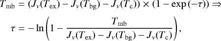 \begin{eqnarray*}T_{\mathrm{mb}} &=& (J_{\nu}(T_{\mathrm{ex}})-J_{\nu}(T_{\mathrm{bg}}) - J_{\nu}(T_{\mathrm{c}}))\;{\times}\;(1-\exp{(-\tau)}) \Rightarrow \nonumber \\[2pt] \tau &=& -\ln \left(1 - \frac{T_{\mathrm{mb}}}{J_{\nu}(T_{\mathrm{ex}})-J_{\nu}(T_{\mathrm{bg}})-J_{\nu}(T_{\mathrm{c}})}\right), \end{eqnarray*}