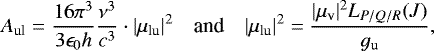 \begin{equation*} \, \, \, A_{\textrm{ul}} = \frac{16 \pi^3}{3 \epsilon_0 h}\frac{\nu^3}{c^3} \cdot |\mu_{\textrm{lu}}|^2 \, \, \, \, \, \, \textrm{and} \, \, \, \, \, \, |\mu_{\textrm{lu}}|^2=\frac{|\mu_{\textrm{v}}|^2L_{P/Q/R}(J)}{g_{\textrm{u}}}, \end{equation*}