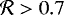 $\mathcal{R} > 0.7$
