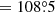 $ = 108{{\overset{\circ}{.}}}5 $