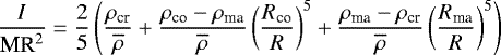 Mathematical equation: \begin{equation*} \frac{I}{\textrm{MR}^{2}}=\frac{2}{5}\left( \frac{\rho_{\text{cr}}}{\overline{\rho}}+\frac{\rho_{\text{co}}-\rho_{\text{ma}}}{\overline{\rho}}\left(\frac{R_{\text{co}}}{R} \right)^{5}+\frac{\rho_{\text{ma}}-\rho_{\text{cr}}}{\overline{\rho}}\left(\frac{R_{\text{ma}}}{R} \right)^{5} \right) \end{equation*}