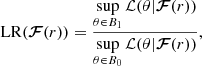$$ \begin{aligned} \mathrm{LR}(\boldsymbol{\mathcal{F} }(r)) = \frac{\sup \limits _{\theta \in B_1}\mathcal{L} (\theta |\boldsymbol{\mathcal{F} }(r))}{\sup \limits _{\theta \in B_0}\mathcal{L} (\theta |\boldsymbol{\mathcal{F} }(r))}, \end{aligned} $$