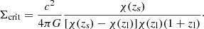 $$ \begin{aligned} \Sigma _{\rm crit } = \frac{c^2}{4\pi G}\frac{\chi (z_{\rm s})}{[\chi (z_{\rm s})-\chi (z_{\rm l})]\chi (z_{\rm l})(1+z_{\rm l})} \cdot \end{aligned} $$