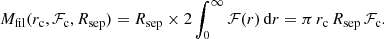 $$ \begin{aligned} M_{\rm fil}(r_{\rm c}, \mathcal{F} _{\rm c}, R_{\rm sep}) = R_{\rm sep} \times 2 \int _0^\infty \mathcal{F} (r) \,\mathrm{d}r = \pi \,r_{\rm c}\,R_{\rm sep}\,\mathcal{F} _{\rm c}. \end{aligned} $$