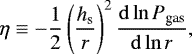 \begin{align*} \eta \equiv \mathbf{-} \frac{1}{2} \left( \frac{h_{\textrm{s}}}{r} \right)^2 \frac{\mathrm{d} \ln P_{\textrm{gas}}}{\mathrm{d}\ln r}, \end{align*}